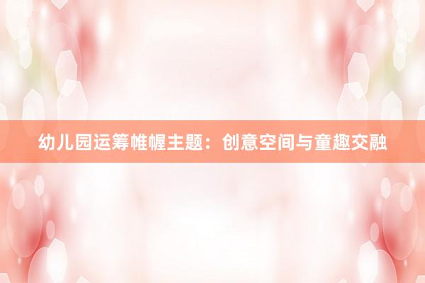 幼儿园运筹帷幄主题：创意空间与童趣交融