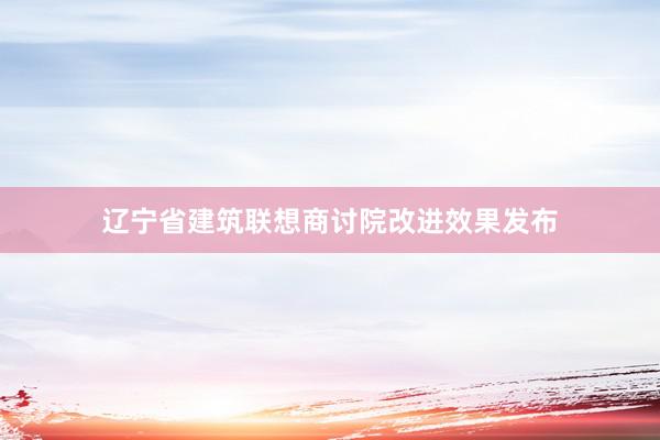 辽宁省建筑联想商讨院改进效果发布