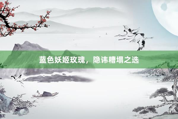 蓝色妖姬玫瑰，隐讳糟塌之选