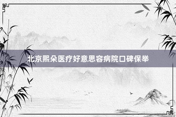 北京熙朵医疗好意思容病院口碑保举