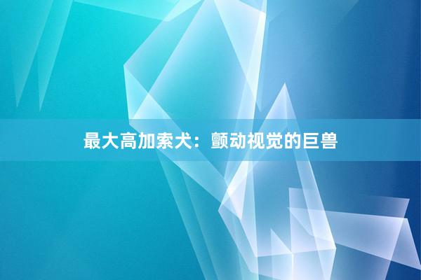最大高加索犬：颤动视觉的巨兽