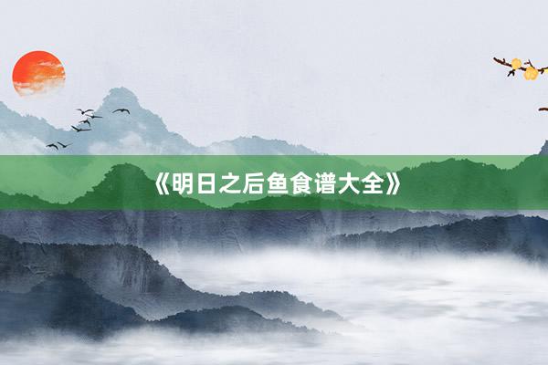 《明日之后鱼食谱大全》