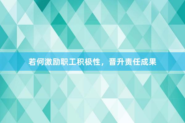 若何激励职工积极性,晋升责任成果